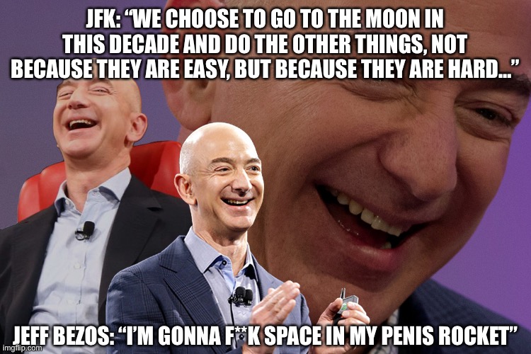 I’m going to space | JFK: “WE CHOOSE TO GO TO THE MOON IN THIS DECADE AND DO THE OTHER THINGS, NOT BECAUSE THEY ARE EASY, BUT BECAUSE THEY ARE HARD…”; JEFF BEZOS: “I’M GONNA F**K SPACE IN MY PENIS ROCKET” | image tagged in jeff bezos laughing | made w/ Imgflip meme maker