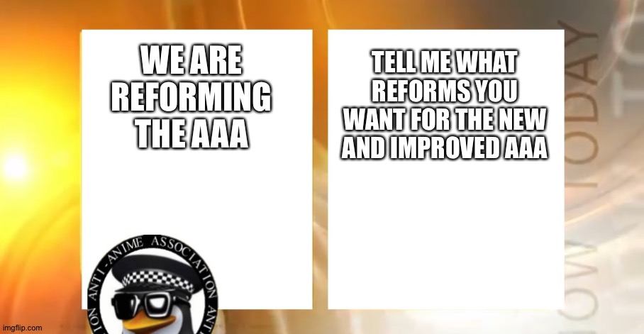 We're reforming the AAA to be less toxic | TELL ME WHAT REFORMS YOU WANT FOR THE NEW AND IMPROVED AAA; WE ARE REFORMING THE AAA | image tagged in anti-anime news | made w/ Imgflip meme maker