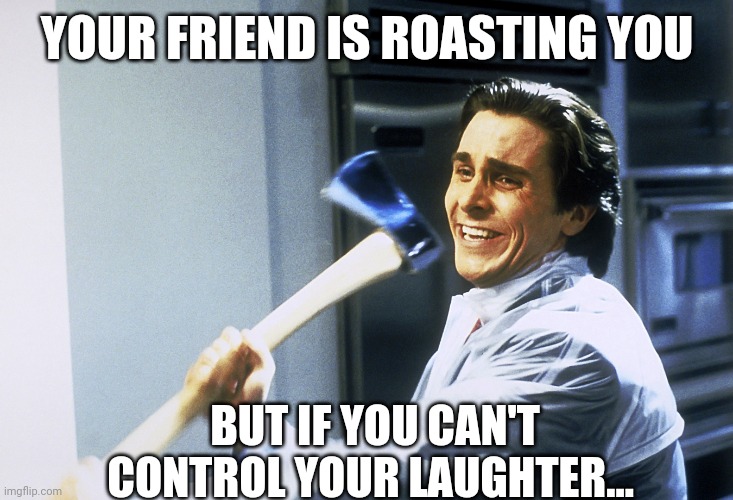 YOUR FRIEND IS ROASTING YOU; BUT IF YOU CAN'T CONTROL YOUR LAUGHTER... | image tagged in american psycho | made w/ Imgflip meme maker