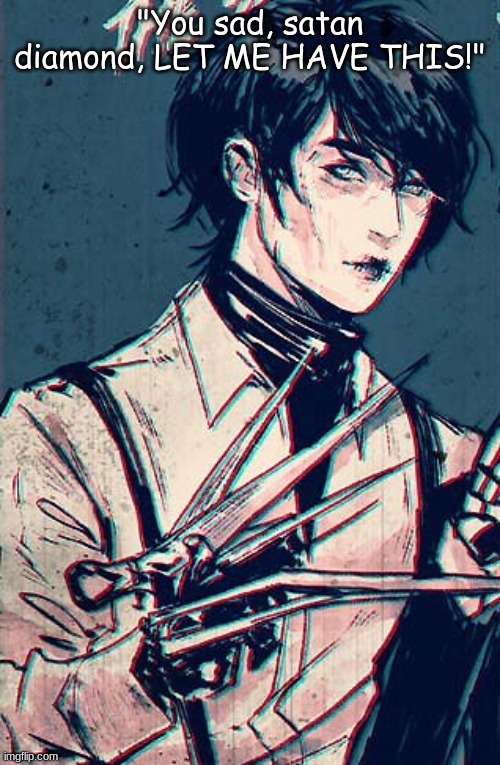 scissor hand boy | "You sad, satan diamond, LET ME HAVE THIS!" | image tagged in scissor hand boy | made w/ Imgflip meme maker