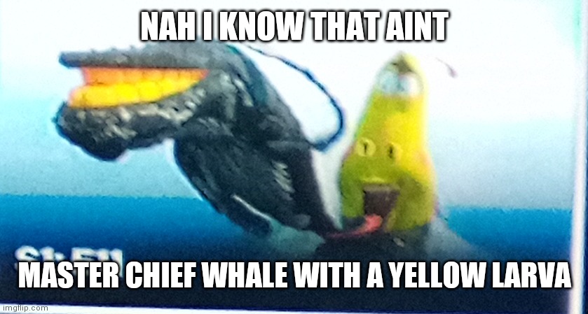 NAH NAH | NAH I KNOW THAT AINT; MASTER CHIEF WHALE WITH A YELLOW LARVA | image tagged in am i the only one around here | made w/ Imgflip meme maker