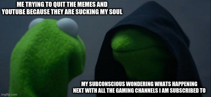 My crippling addiction | ME TRYING TO QUIT THE MEMES AND YOUTUBE BECAUSE THEY ARE SUCKING MY SOUL; MY SUBCONSCIOUS WONDERING WHATS HAPPENING NEXT WITH ALL THE GAMING CHANNELS I AM SUBSCRIBED TO | image tagged in memes,evil kermit | made w/ Imgflip meme maker