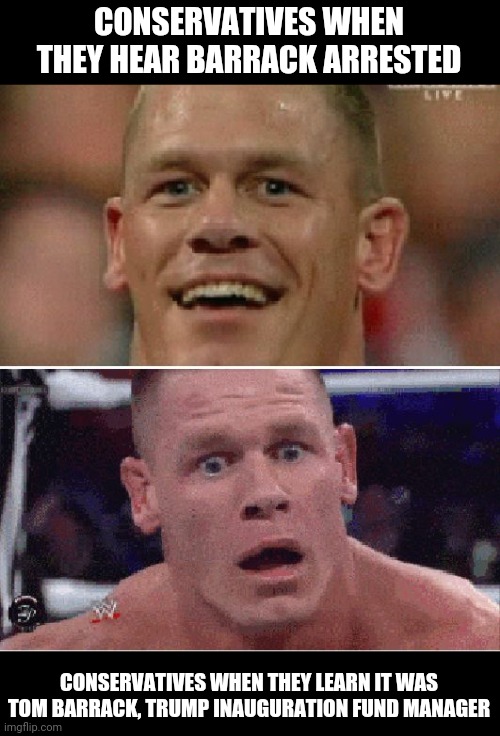 John Cena Happy/Sad | CONSERVATIVES WHEN THEY HEAR BARRACK ARRESTED; CONSERVATIVES WHEN THEY LEARN IT WAS TOM BARRACK, TRUMP INAUGURATION FUND MANAGER | image tagged in john cena happy/sad | made w/ Imgflip meme maker