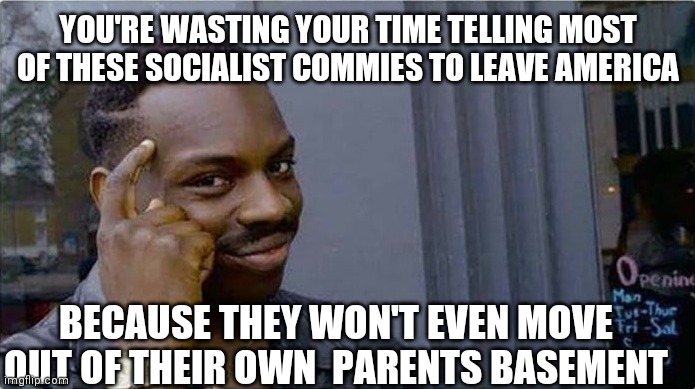 negro pensante | YOU'RE WASTING YOUR TIME TELLING MOST OF THESE SOCIALIST COMMIES TO LEAVE AMERICA; BECAUSE THEY WON'T EVEN MOVE OUT OF THEIR OWN  PARENTS BASEMENT | image tagged in negro pensante | made w/ Imgflip meme maker