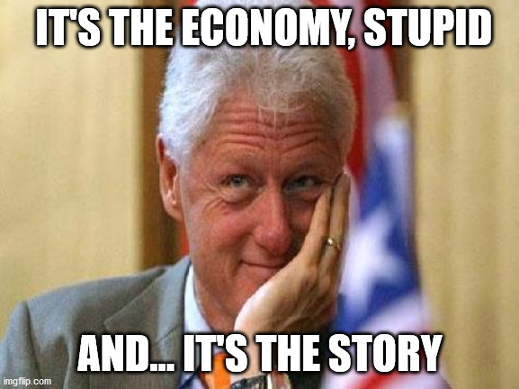 It's the economy, stupid | IT'S THE ECONOMY, STUPID; AND... IT'S THE STORY | image tagged in smiling bill clinton | made w/ Imgflip meme maker