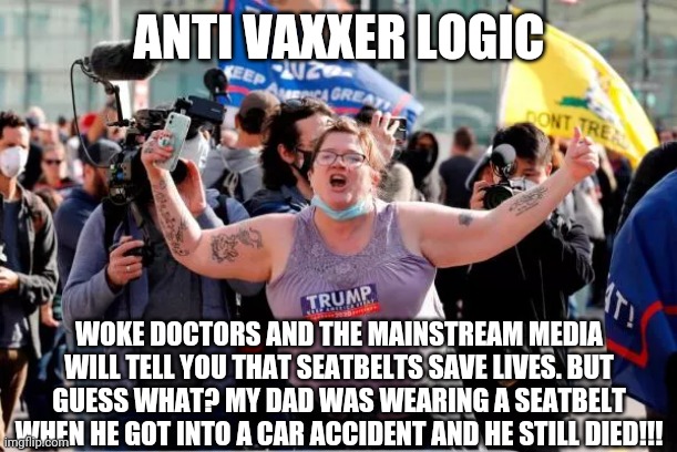 I should have misspelled half the words to make it more accurate | ANTI VAXXER LOGIC; WOKE DOCTORS AND THE MAINSTREAM MEDIA WILL TELL YOU THAT SEATBELTS SAVE LIVES. BUT GUESS WHAT? MY DAD WAS WEARING A SEATBELT WHEN HE GOT INTO A CAR ACCIDENT AND HE STILL DIED!!! | image tagged in anti vax,darwin award,covidiots,vaccine | made w/ Imgflip meme maker