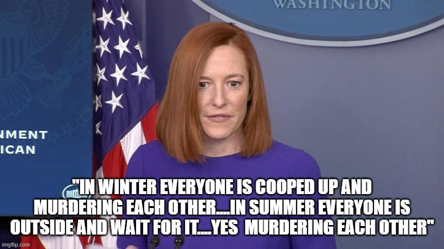 Jen Psaki | "IN WINTER EVERYONE IS COOPED UP AND MURDERING EACH OTHER....IN SUMMER EVERYONE IS OUTSIDE AND WAIT FOR IT....YES  MURDERING EACH OTHER" | image tagged in jen psaki | made w/ Imgflip meme maker