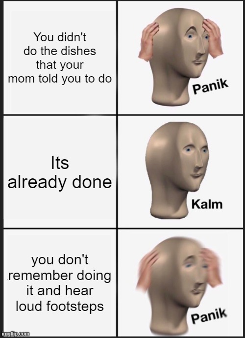 May you rest in peace | You didn't do the dishes that your mom told you to do; Its already done; you don't remember doing it and hear loud footsteps | image tagged in memes,panik kalm panik | made w/ Imgflip meme maker