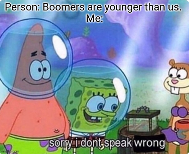 The person who said this was a boomer | Person: Boomers are younger than us. 
Me: | image tagged in sorry i don't speak wrong | made w/ Imgflip meme maker