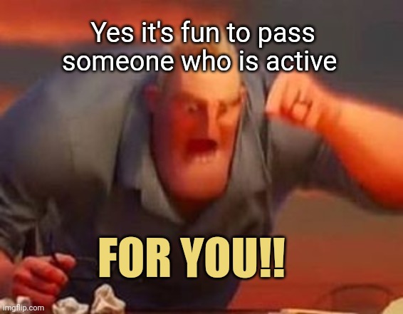 Mr incredible mad | Yes it's fun to pass someone who is active FOR YOU!! | image tagged in mr incredible mad | made w/ Imgflip meme maker