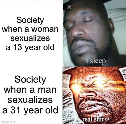 Sleeping Shaq | Society when a woman sexualizes a 13 year old; Society when a man sexualizes a 31 year old | image tagged in memes,sleeping shaq | made w/ Imgflip meme maker