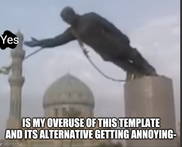 Yes Statue | IS MY OVERUSE OF THIS TEMPLATE AND ITS ALTERNATIVE GETTING ANNOYING- | image tagged in yes | made w/ Imgflip meme maker