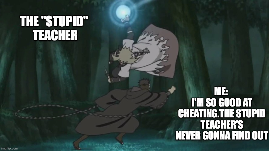 Cheating with a "stupid" Teacher | THE "STUPID"
 TEACHER; ME: 
I'M SO GOOD AT CHEATING.THE STUPID TEACHER'S NEVER GONNA FIND OUT | image tagged in minato rasengan versus tobi,cheating,techer,stupid,minato,naruto | made w/ Imgflip meme maker