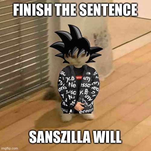 goku drip cat | FINISH THE SENTENCE; SANSZILLA WILL | image tagged in goku drip cat | made w/ Imgflip meme maker