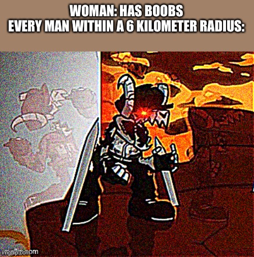 Me when big booba | WOMAN: HAS BOOBS
EVERY MAN WITHIN A 6 KILOMETER RADIUS: | made w/ Imgflip meme maker