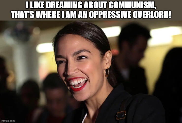 CP Aoc | I LIKE DREAMING ABOUT COMMUNISM, THAT'S WHERE I AM AN OPPRESSIVE OVERLORD! | image tagged in aoc | made w/ Imgflip meme maker