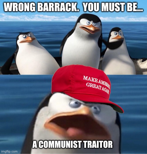 Wouldn't that make you | WRONG BARRACK.  YOU MUST BE… A COMMUNIST TRAITOR | image tagged in wouldn't that make you | made w/ Imgflip meme maker