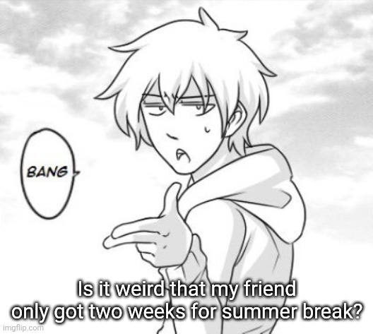 Is it weird that my friend only got two weeks for summer break? | made w/ Imgflip meme maker