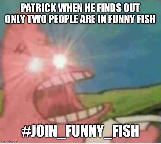 FunnyFish | PATRICK WHEN HE FINDS OUT ONLY TWO PEOPLE ARE IN FUNNY FISH; #JOIN_FUNNY_FISH | image tagged in triggered patrick | made w/ Imgflip meme maker