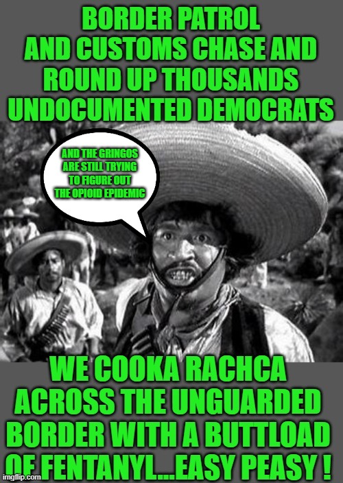 yep | AND THE GRINGOS ARE STILL TRYING TO FIGURE OUT THE OPIOID EPIDEMIC | image tagged in democrats,open border,fascism | made w/ Imgflip meme maker
