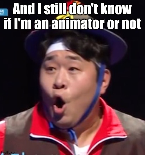 Call me Shiyu now | And I still don't know if I'm an animator or not | image tagged in pogging seyoon higher quality | made w/ Imgflip meme maker