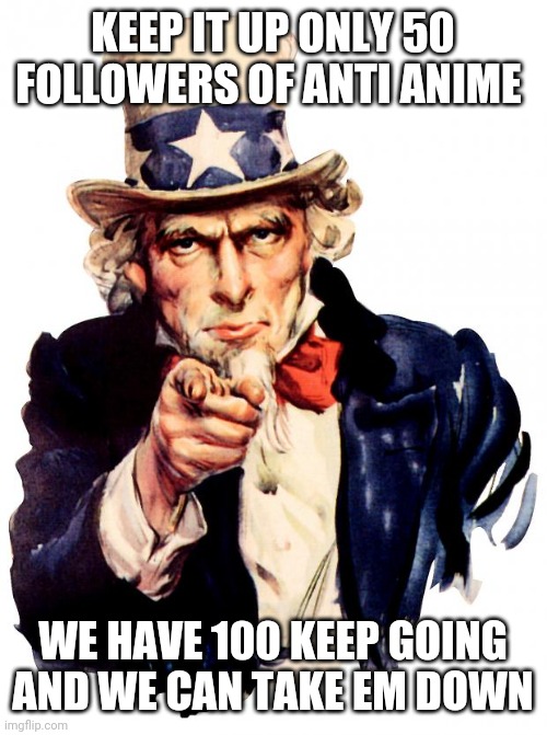 Uncle Sam Meme | KEEP IT UP ONLY 50 FOLLOWERS OF ANTI ANIME; WE HAVE 100 KEEP GOING AND WE CAN TAKE EM DOWN | image tagged in memes,uncle sam | made w/ Imgflip meme maker