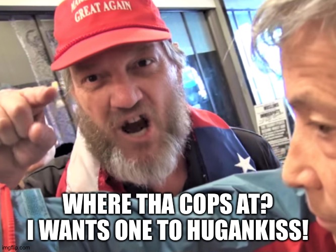 Angry Trump Supporter | WHERE THA COPS AT?
I WANTS ONE TO HUGANKISS! | image tagged in angry trump supporter | made w/ Imgflip meme maker