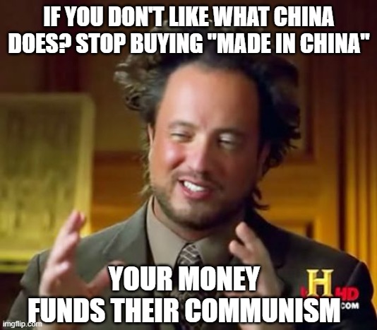 Ancient Aliens Meme | IF YOU DON'T LIKE WHAT CHINA DOES? STOP BUYING "MADE IN CHINA" YOUR MONEY FUNDS THEIR COMMUNISM | image tagged in memes,ancient aliens | made w/ Imgflip meme maker