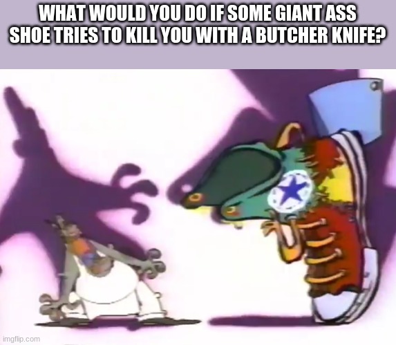WHAT WOULD YOU DO IF SOME GIANT ASS SHOE TRIES TO KILL YOU WITH A BUTCHER KNIFE? | made w/ Imgflip meme maker