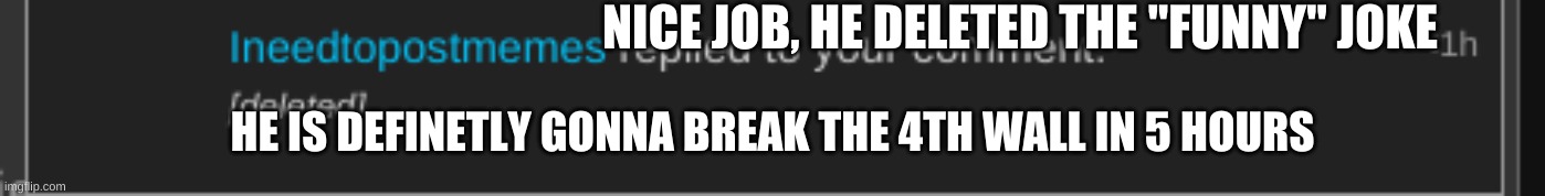NICE JOB, HE DELETED THE "FUNNY" JOKE; HE IS DEFINETLY GONNA BREAK THE 4TH WALL IN 5 HOURS | made w/ Imgflip meme maker