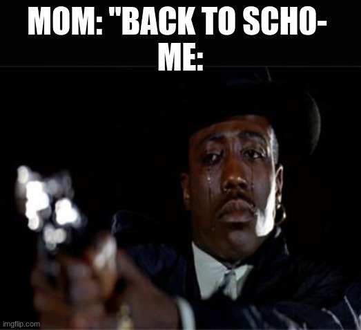 ? | MOM: "BACK TO SCH0- 
ME: | image tagged in crying wesley snipes | made w/ Imgflip meme maker