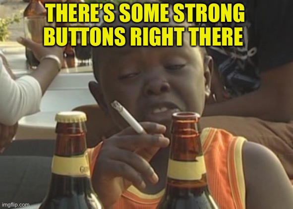 Smoking kid,,, | THERE’S SOME STRONG BUTTONS RIGHT THERE | image tagged in smoking kid | made w/ Imgflip meme maker