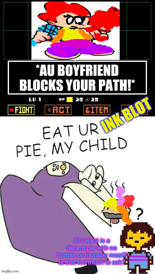 Diamond Boyfriend/ Undertale crossover | *AU BOYFRIEND BLOCKS YOUR PATH!*; INK BLOT; All I want is a decent pie with no human or monster meat? Is that too much to ask? | image tagged in toriel makes pies,boyfriend,fnf,undertale | made w/ Imgflip meme maker