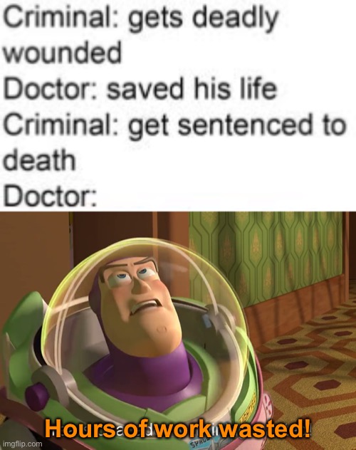 kinda ironic | Hours of work wasted! | image tagged in years of academy training wasted,dark humor,vain,doctor,criminal,death sentence | made w/ Imgflip meme maker