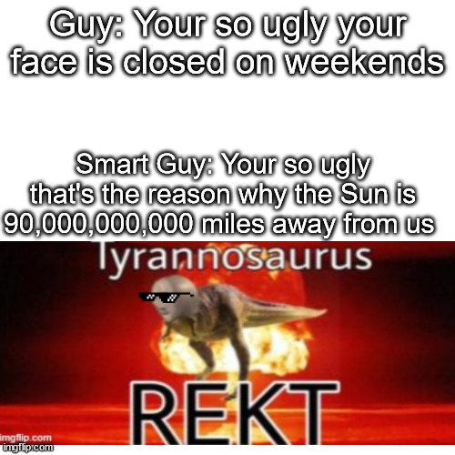 Roast Fight Pt.1 | Guy: Your so ugly your face is closed on weekends; Smart Guy: Your so ugly that's the reason why the Sun is 90,000,000,000 miles away from us | image tagged in memes,blank transparent square | made w/ Imgflip meme maker