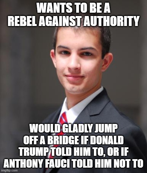 A Rebel Without A Clue | WANTS TO BE A REBEL AGAINST AUTHORITY; WOULD GLADLY JUMP OFF A BRIDGE IF DONALD TRUMP TOLD HIM TO, OR IF ANTHONY FAUCI TOLD HIM NOT TO | image tagged in college conservative,rebel,authority,sheeple,fauci,trump | made w/ Imgflip meme maker