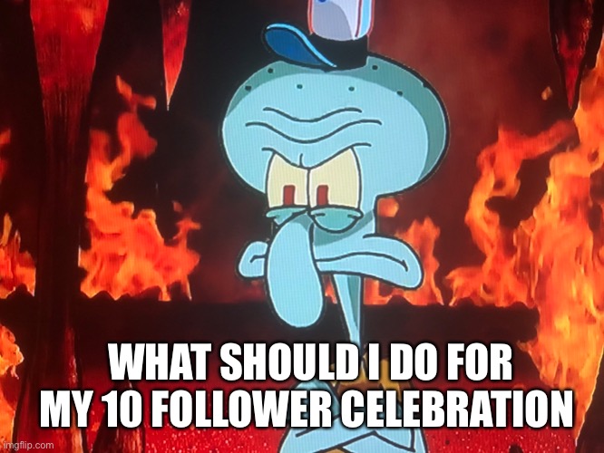 Death ears | WHAT SHOULD I DO FOR MY 10 FOLLOWER CELEBRATION | made w/ Imgflip meme maker