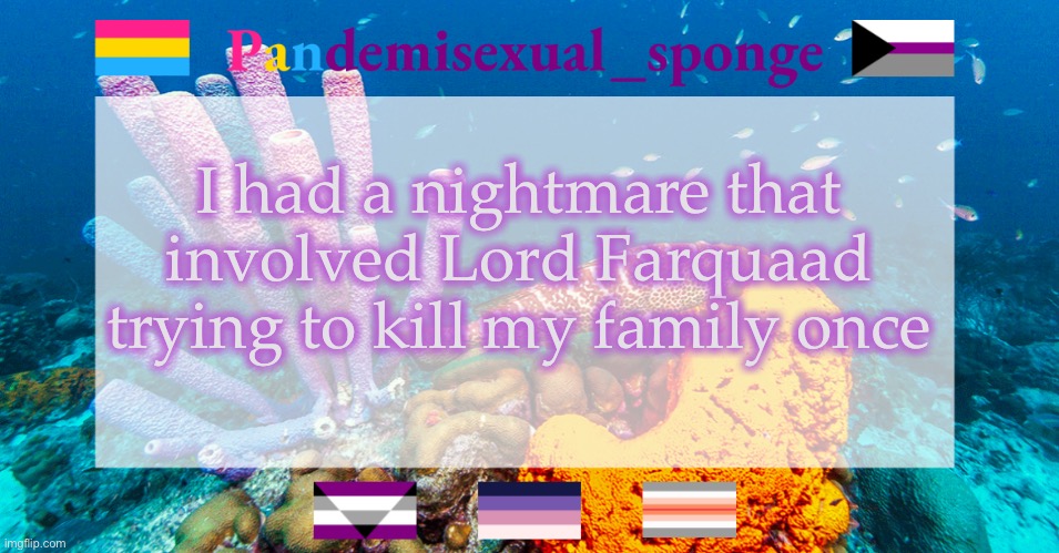 。—。 | I had a nightmare that involved Lord Farquaad trying to kill my family once | image tagged in pandemisexual_sponge temp,demisexual_sponge | made w/ Imgflip meme maker