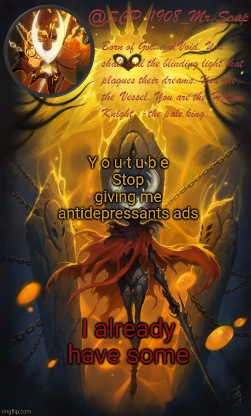 soap's the hollow knight temp | Y o u t u b e
Stop giving me antidepressants ads; I already have some | image tagged in soap's the hollow knight temp | made w/ Imgflip meme maker