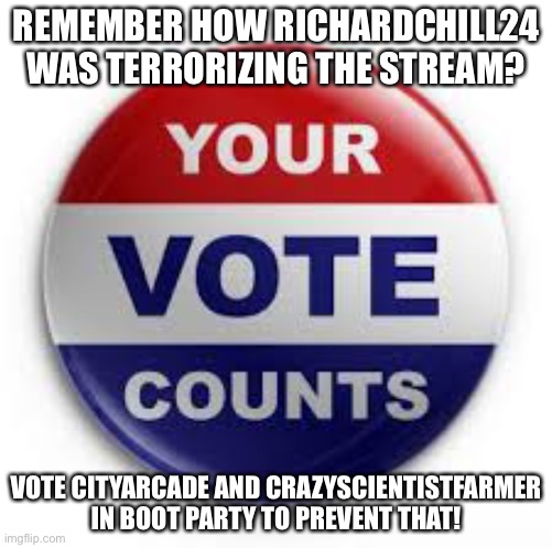 Vote | REMEMBER HOW RICHARDCHILL24 WAS TERRORIZING THE STREAM? VOTE CITYARCADE AND CRAZYSCIENTISTFARMER IN BOOT PARTY TO PREVENT THAT! | image tagged in vote | made w/ Imgflip meme maker