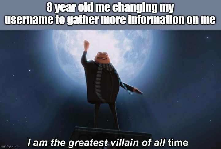 i am the greatest villain of all time | 8 year old me changing my username to gather more information on me | image tagged in i am the greatest villain of all time | made w/ Imgflip meme maker