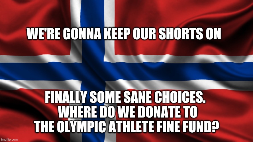 Norway | WE'RE GONNA KEEP OUR SHORTS ON; FINALLY SOME SANE CHOICES. 
 WHERE DO WE DONATE TO THE OLYMPIC ATHLETE FINE FUND? | image tagged in norway | made w/ Imgflip meme maker