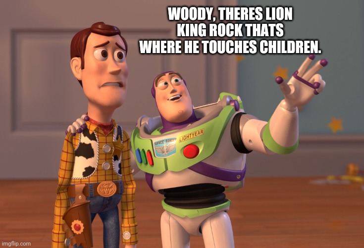 Illegal  baby⁵⁰⁴ Woody thats where lion king touches kids | WOODY, THERES LION KING ROCK THATS WHERE HE TOUCHES CHILDREN. | image tagged in x x everywhere,woody,phallus,reference,lion king,everything the light touches | made w/ Imgflip meme maker