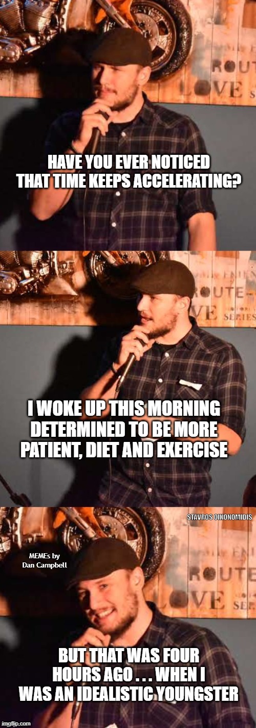 comedian 1 | HAVE YOU EVER NOTICED THAT TIME KEEPS ACCELERATING? I WOKE UP THIS MORNING DETERMINED TO BE MORE PATIENT, DIET AND EXERCISE; MEMEs by Dan Campbell; BUT THAT WAS FOUR HOURS AGO . . . WHEN I WAS AN IDEALISTIC YOUNGSTER | image tagged in comedian 1 | made w/ Imgflip meme maker