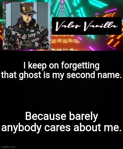 I keep on forgetting that ghost is my second name. Because barely anybody cares about me. | image tagged in dj valor vanilla | made w/ Imgflip meme maker