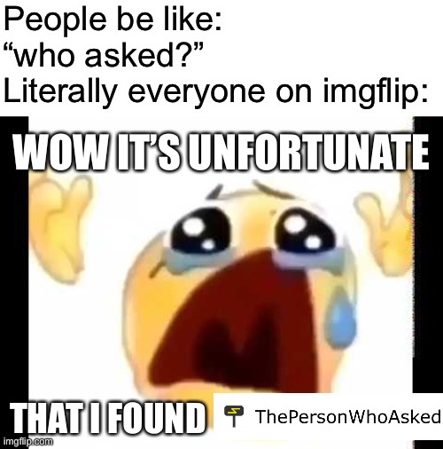 Literally imgflip | People be like: “who asked?”
Literally everyone on imgflip:; WOW IT’S UNFORTUNATE; THAT I FOUND | image tagged in cursed crying emoji | made w/ Imgflip meme maker