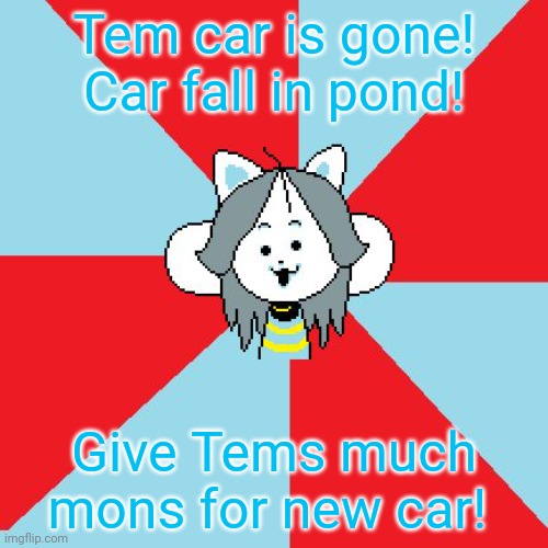 Temmie crashed her car! | Tem car is gone! Car fall in pond! Give Tems much mons for new car! | image tagged in temmie,car crash,tems need mons,undertale | made w/ Imgflip meme maker