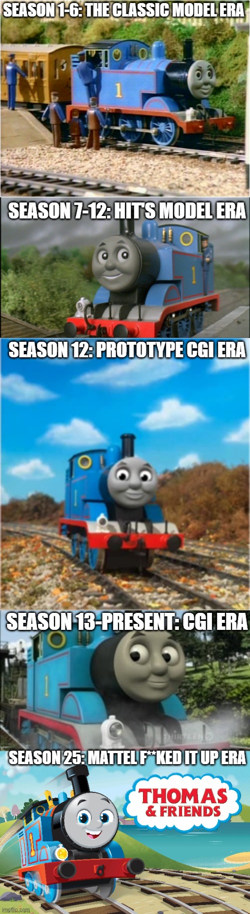 read 'till the bottom | SEASON 1-6: THE CLASSIC MODEL ERA; SEASON 7-12: HIT'S MODEL ERA; SEASON 12: PROTOTYPE CGI ERA; SEASON 13-PRESENT: CGI ERA; SEASON 25: MATTEL F**KED IT UP ERA | image tagged in thomas the tank engine,thomas had never seen such bullshit before | made w/ Imgflip meme maker