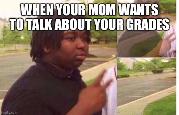 Ewww | WHEN YOUR MOM WANTS TO TALK ABOUT YOUR GRADES | image tagged in fading away | made w/ Imgflip meme maker
