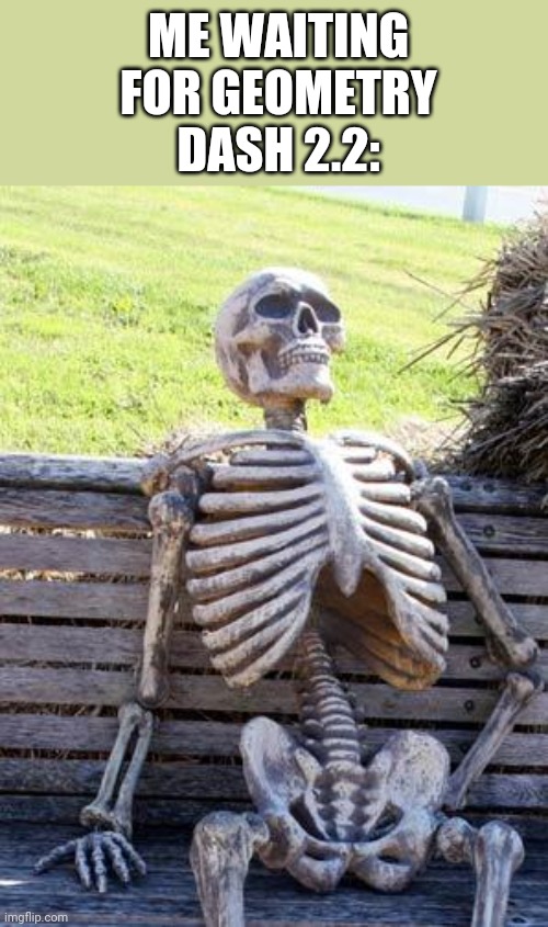 Waiting Skeleton | ME WAITING FOR GEOMETRY DASH 2.2: | image tagged in memes,waiting skeleton | made w/ Imgflip meme maker